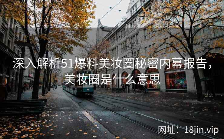 深入解析51爆料美妆圈秘密内幕报告，美妆圈是什么意思