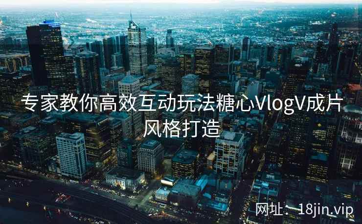 专家教你高效互动玩法糖心VlogV成片风格打造