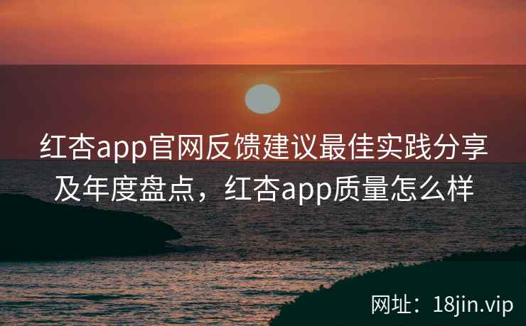 红杏app官网反馈建议最佳实践分享及年度盘点，红杏app质量怎么样