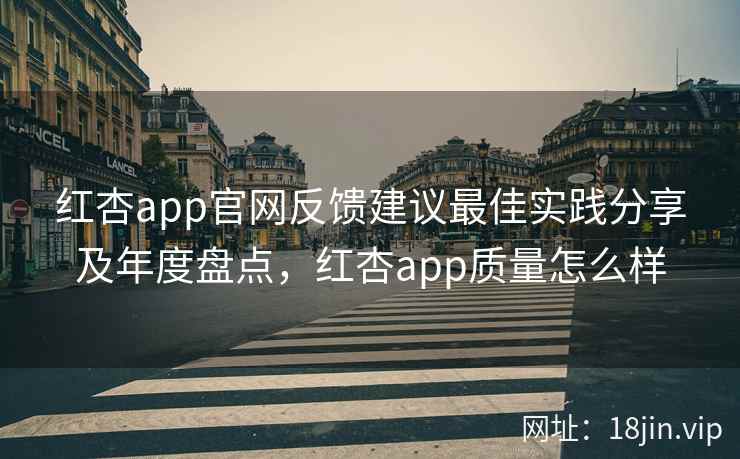 红杏app官网反馈建议最佳实践分享及年度盘点，红杏app质量怎么样