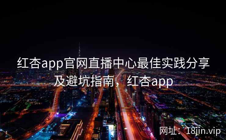 红杏app官网直播中心最佳实践分享及避坑指南，红杏app