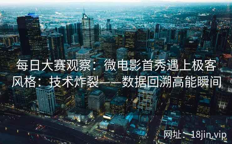 每日大赛观察：微电影首秀遇上极客风格：技术炸裂——数据回溯高能瞬间