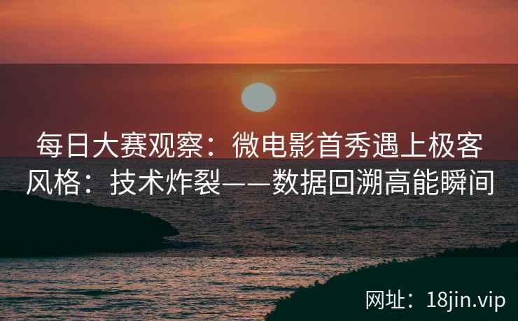 每日大赛观察：微电影首秀遇上极客风格：技术炸裂——数据回溯高能瞬间