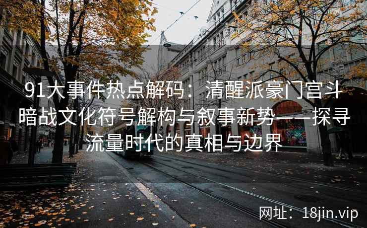 91大事件热点解码：清醒派豪门宫斗暗战文化符号解构与叙事新势——探寻流量时代的真相与边界