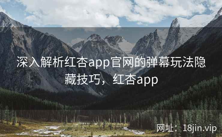 深入解析红杏app官网的弹幕玩法隐藏技巧，红杏app