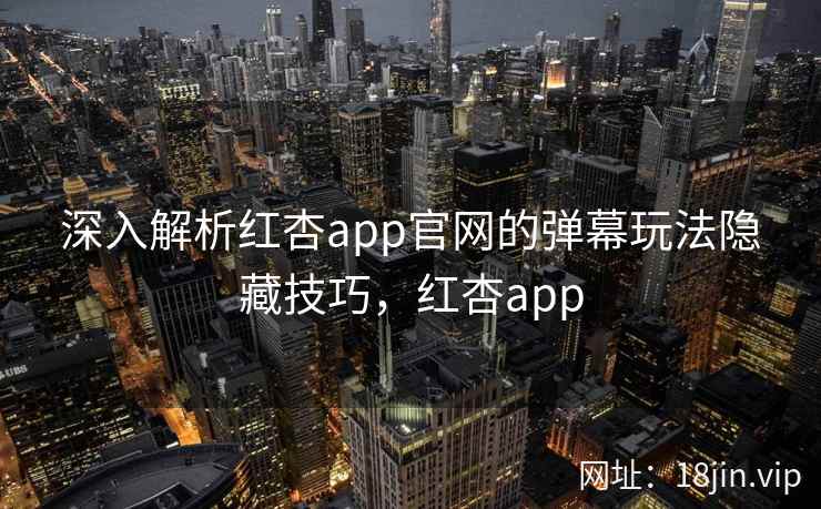 深入解析红杏app官网的弹幕玩法隐藏技巧，红杏app