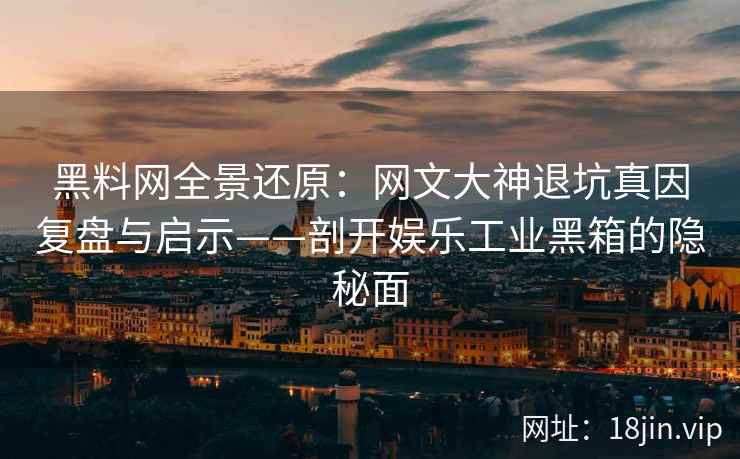 黑料网全景还原：网文大神退坑真因复盘与启示——剖开娱乐工业黑箱的隐秘面