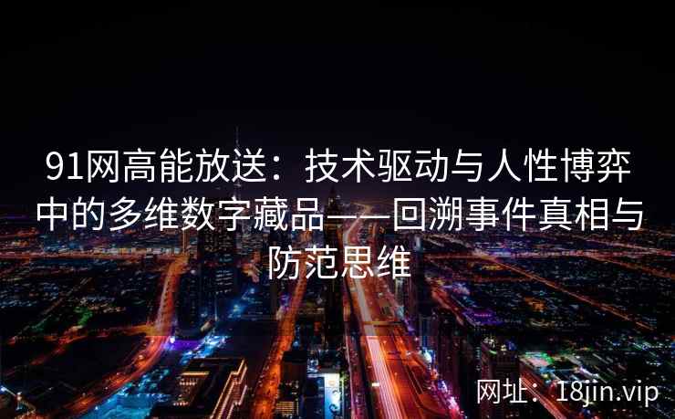 91网高能放送：技术驱动与人性博弈中的多维数字藏品——回溯事件真相与防范思维
