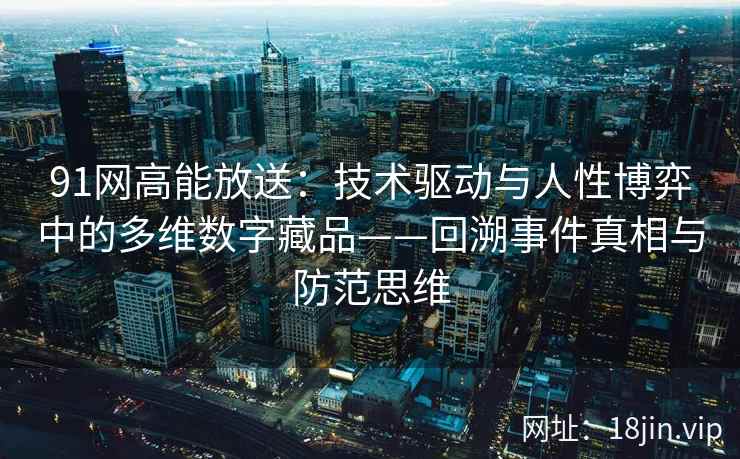 91网高能放送：技术驱动与人性博弈中的多维数字藏品——回溯事件真相与防范思维