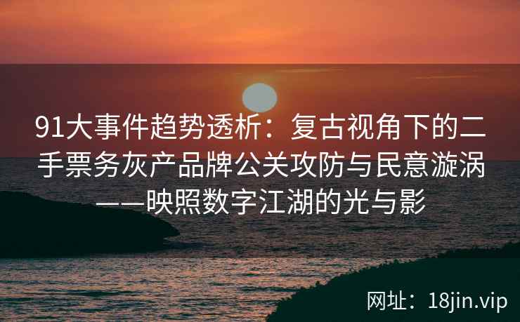 91大事件趋势透析：复古视角下的二手票务灰产品牌公关攻防与民意漩涡——映照数字江湖的光与影