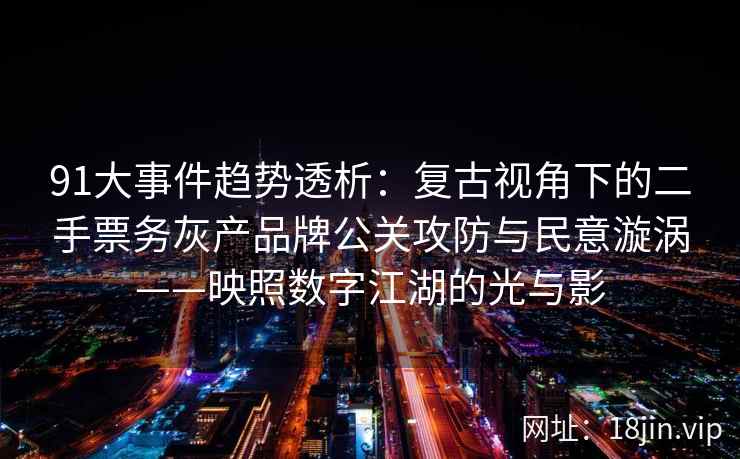91大事件趋势透析：复古视角下的二手票务灰产品牌公关攻防与民意漩涡——映照数字江湖的光与影