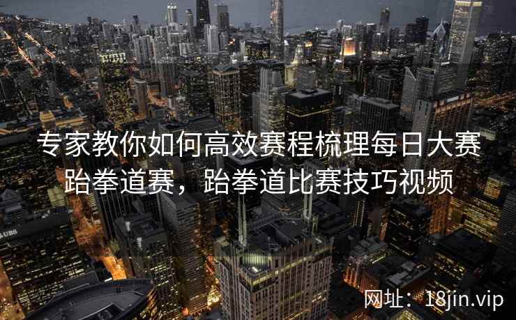 专家教你如何高效赛程梳理每日大赛跆拳道赛，跆拳道比赛技巧视频