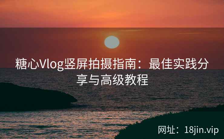 糖心Vlog竖屏拍摄指南：最佳实践分享与高级教程