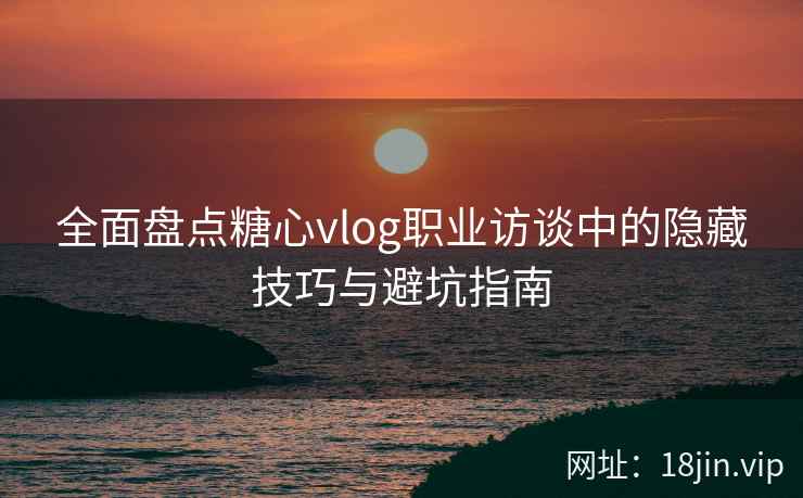 全面盘点糖心vlog职业访谈中的隐藏技巧与避坑指南