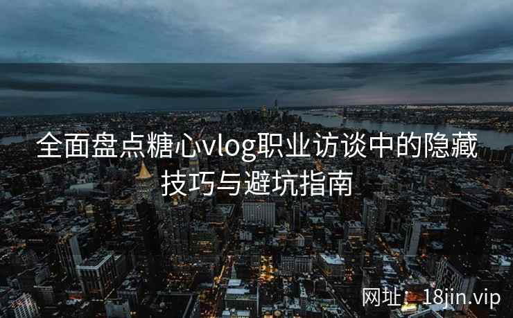 全面盘点糖心vlog职业访谈中的隐藏技巧与避坑指南