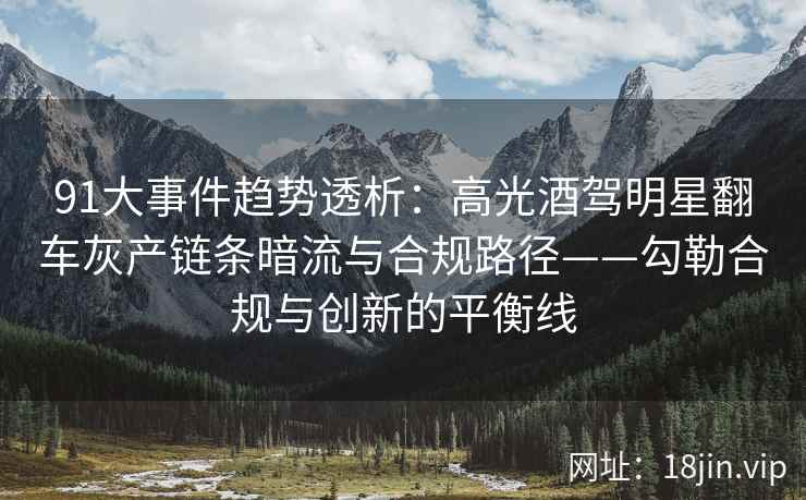 91大事件趋势透析：高光酒驾明星翻车灰产链条暗流与合规路径——勾勒合规与创新的平衡线