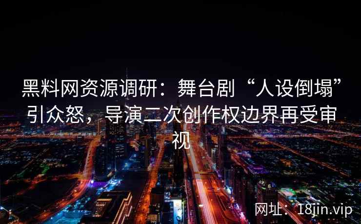 黑料网资源调研：舞台剧“人设倒塌”引众怒，导演二次创作权边界再受审视
