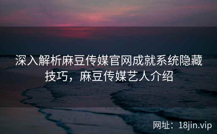 深入解析麻豆传媒官网成就系统隐藏技巧，麻豆传媒艺人介绍