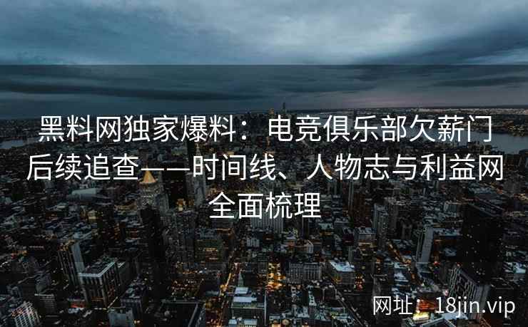 黑料网独家爆料：电竞俱乐部欠薪门后续追查——时间线、人物志与利益网全面梳理