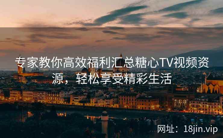 专家教你高效福利汇总糖心TV视频资源，轻松享受精彩生活