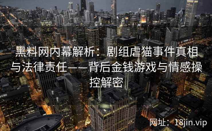 黑料网内幕解析：剧组虐猫事件真相与法律责任——背后金钱游戏与情感操控解密