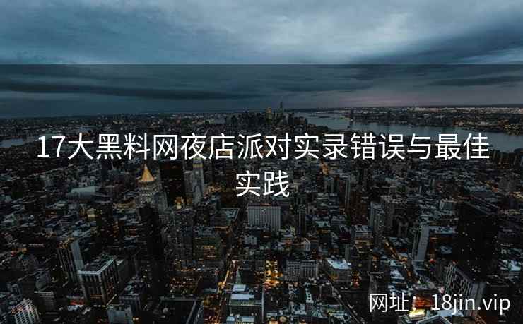 17大黑料网夜店派对实录错误与最佳实践