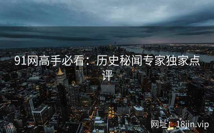 91网高手必看：历史秘闻专家独家点评