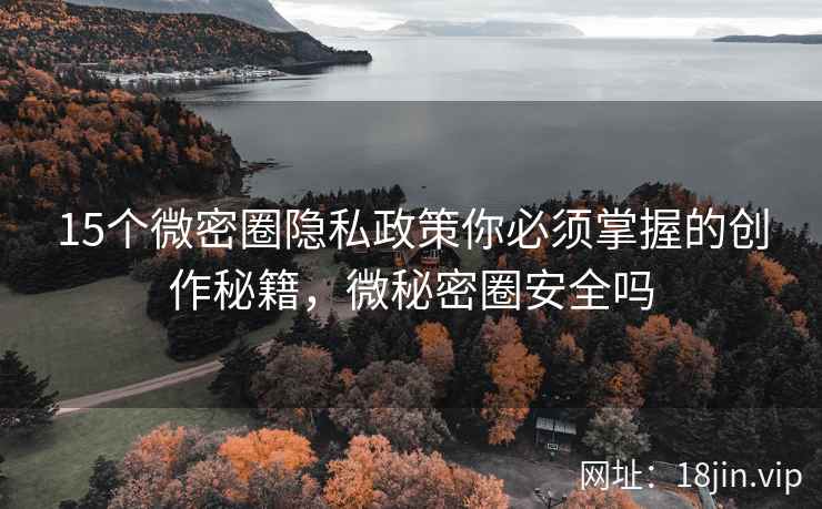 15个微密圈隐私政策你必须掌握的创作秘籍，微秘密圈安全吗