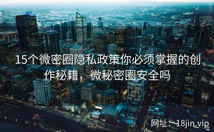 15个微密圈隐私政策你必须掌握的创作秘籍，微秘密圈安全吗