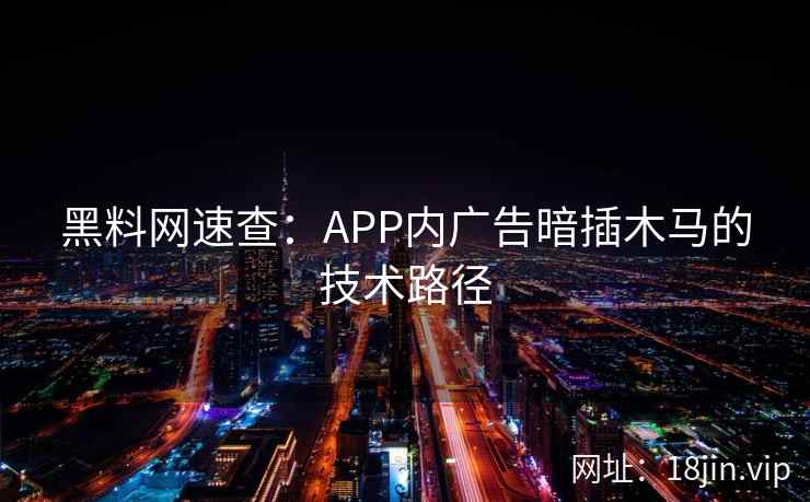 黑料网速查：APP内广告暗插木马的技术路径
