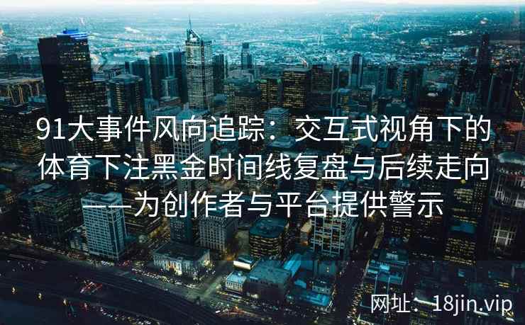 91大事件风向追踪：交互式视角下的体育下注黑金时间线复盘与后续走向——为创作者与平台提供警示