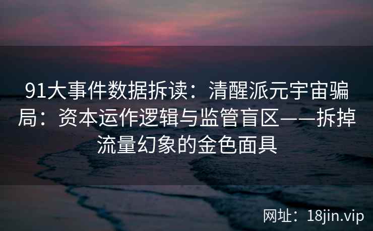 91大事件数据拆读：清醒派元宇宙骗局：资本运作逻辑与监管盲区——拆掉流量幻象的金色面具