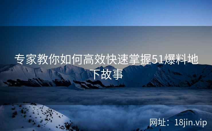 专家教你如何高效快速掌握51爆料地下故事