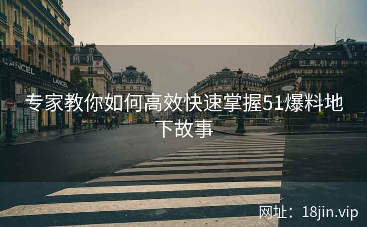 专家教你如何高效快速掌握51爆料地下故事