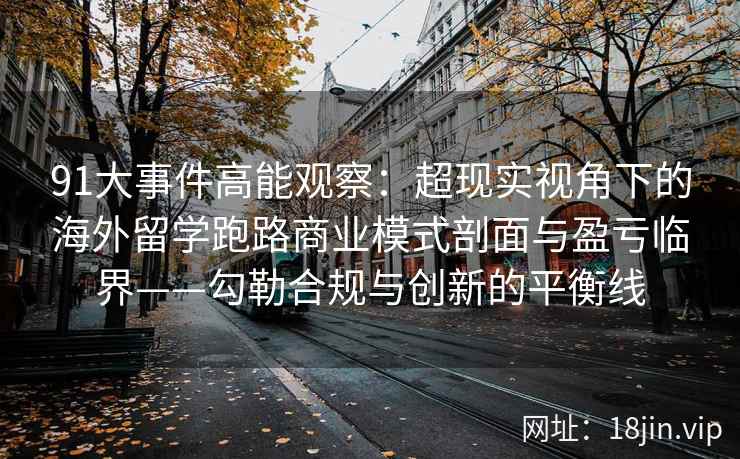 91大事件高能观察：超现实视角下的海外留学跑路商业模式剖面与盈亏临界——勾勒合规与创新的平衡线