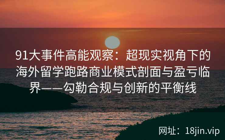91大事件高能观察：超现实视角下的海外留学跑路商业模式剖面与盈亏临界——勾勒合规与创新的平衡线