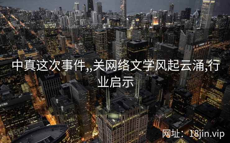 中真这次事件,,关网络文学风起云涌,行业启示