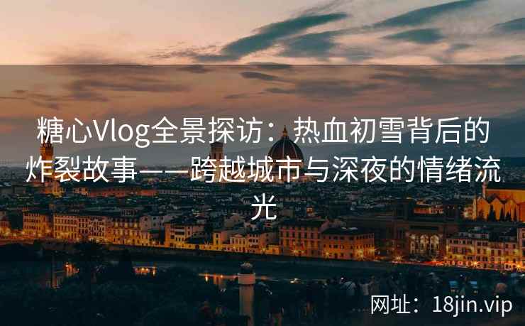 糖心Vlog全景探访：热血初雪背后的炸裂故事——跨越城市与深夜的情绪流光