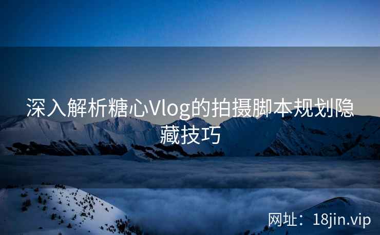 深入解析糖心Vlog的拍摄脚本规划隐藏技巧