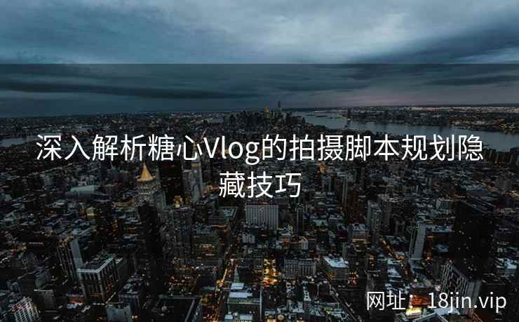 深入解析糖心Vlog的拍摄脚本规划隐藏技巧