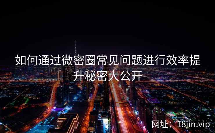 如何通过微密圈常见问题进行效率提升秘密大公开
