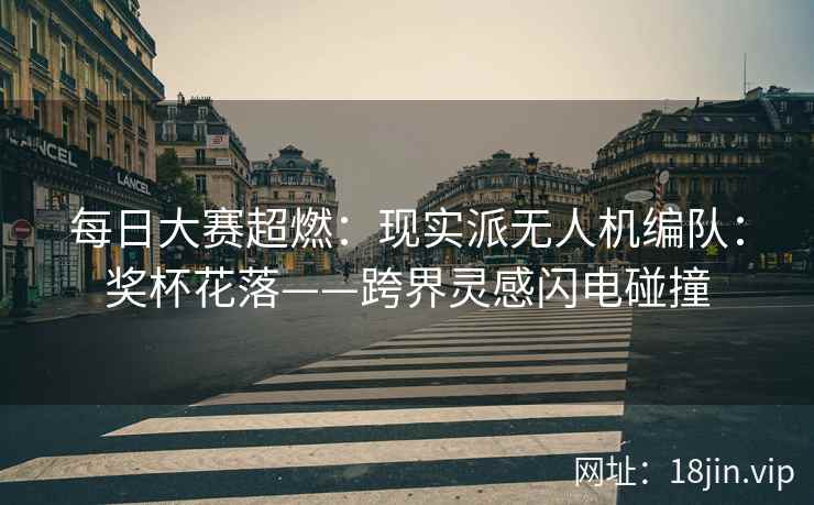 每日大赛超燃：现实派无人机编队：奖杯花落——跨界灵感闪电碰撞