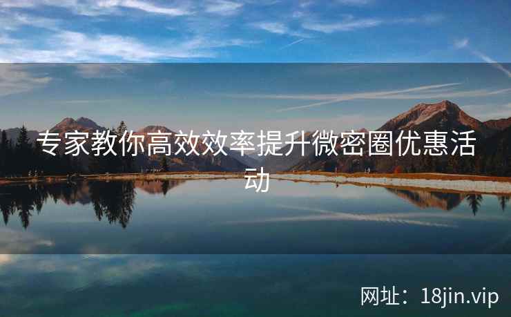 专家教你高效效率提升微密圈优惠活动