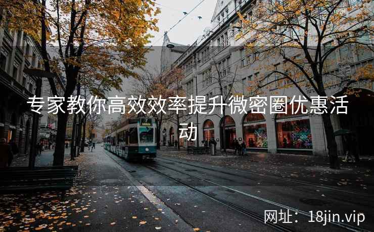 专家教你高效效率提升微密圈优惠活动