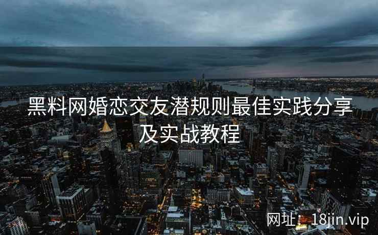 黑料网婚恋交友潜规则最佳实践分享及实战教程