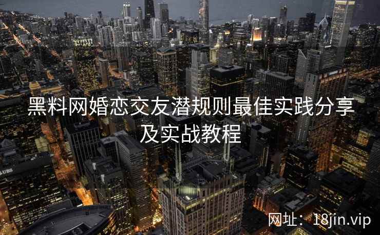 黑料网婚恋交友潜规则最佳实践分享及实战教程