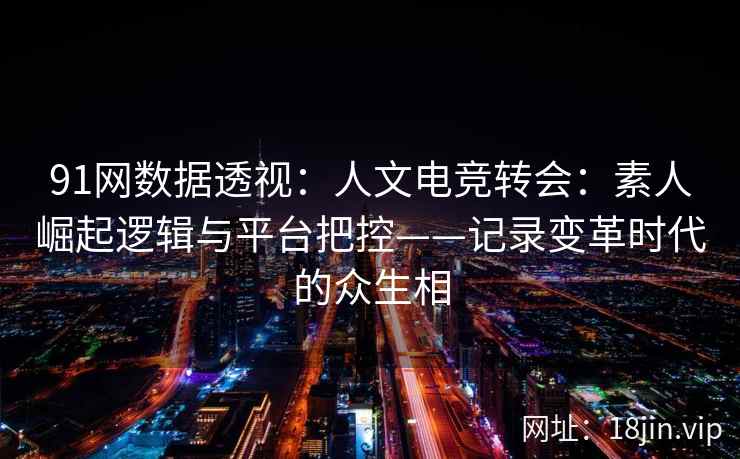 91网数据透视：人文电竞转会：素人崛起逻辑与平台把控——记录变革时代的众生相