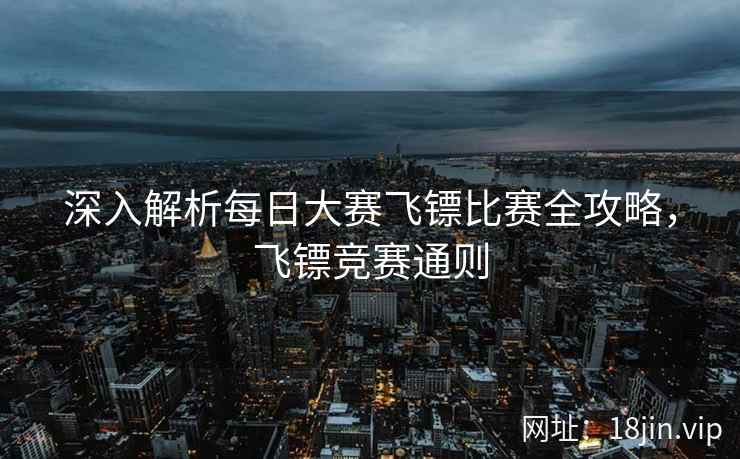 深入解析每日大赛飞镖比赛全攻略，飞镖竞赛通则