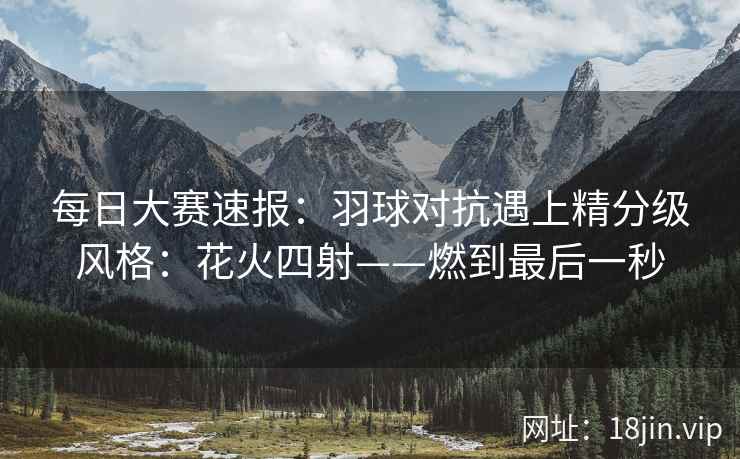 每日大赛速报：羽球对抗遇上精分级风格：花火四射——燃到最后一秒