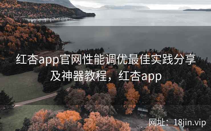 红杏app官网性能调优最佳实践分享及神器教程，红杏app